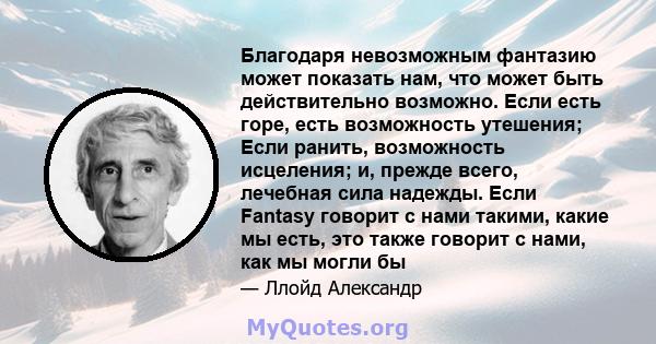 Благодаря невозможным фантазию может показать нам, что может быть действительно возможно. Если есть горе, есть возможность утешения; Если ранить, возможность исцеления; и, прежде всего, лечебная сила надежды. Если