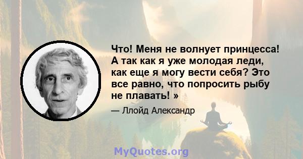 Что! Меня не волнует принцесса! А так как я уже молодая леди, как еще я могу вести себя? Это все равно, что попросить рыбу не плавать! »