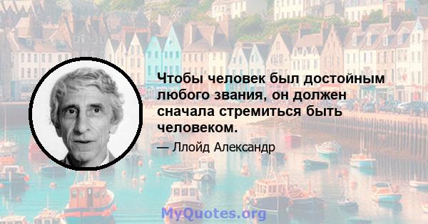 Чтобы человек был достойным любого звания, он должен сначала стремиться быть человеком.