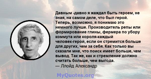 Давным -давно я жаждал быть героем, не зная, на самом деле, что был герой. Теперь, возможно, я понимаю это немного лучше. Производитель репы или формирование глины, фермера по убору коммута или короля-каждый