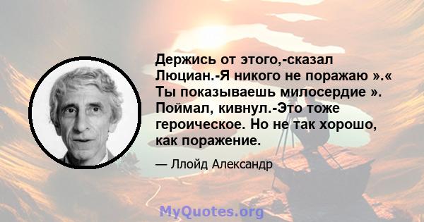 Держись от этого,-сказал Люциан.-Я никого не поражаю ».« Ты показываешь милосердие ». Поймал, кивнул.-Это тоже героическое. Но не так хорошо, как поражение.