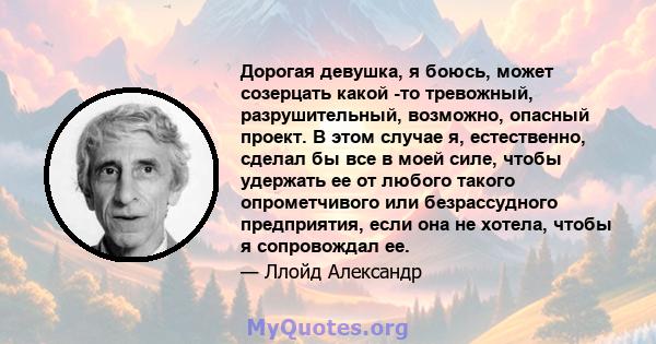 Дорогая девушка, я боюсь, может созерцать какой -то тревожный, разрушительный, возможно, опасный проект. В этом случае я, естественно, сделал бы все в моей силе, чтобы удержать ее от любого такого опрометчивого или