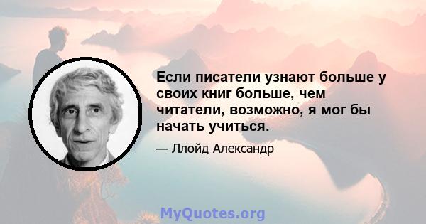 Если писатели узнают больше у своих книг больше, чем читатели, возможно, я мог бы начать учиться.