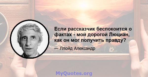 Если рассказчик беспокоится о фактах - мой дорогой Люциан, как он мог получить правду?