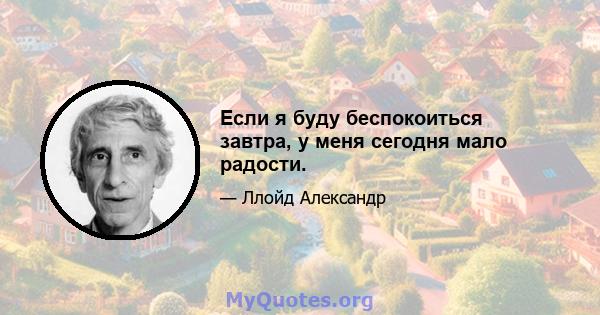 Если я буду беспокоиться завтра, у меня сегодня мало радости.