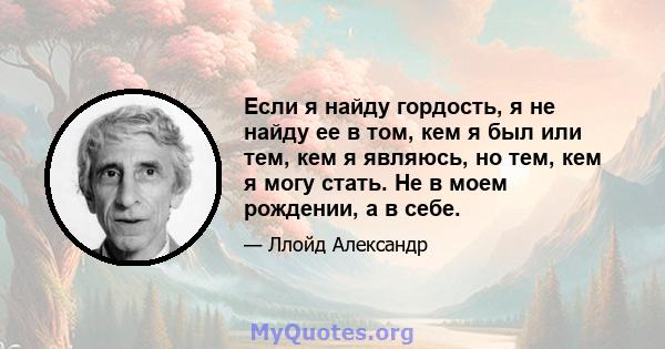 Если я найду гордость, я не найду ее в том, кем я был или тем, кем я являюсь, но тем, кем я могу стать. Не в моем рождении, а в себе.