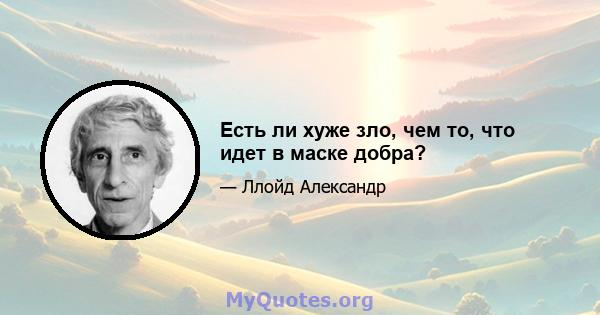 Есть ли хуже зло, чем то, что идет в маске добра?