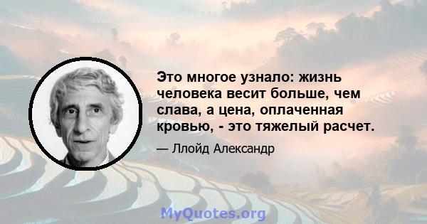 Это многое узнало: жизнь человека весит больше, чем слава, а цена, оплаченная кровью, - это тяжелый расчет.