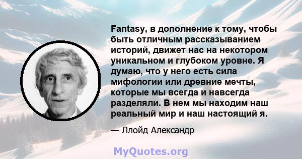 Fantasy, в дополнение к тому, чтобы быть отличным рассказыванием историй, движет нас на некотором уникальном и глубоком уровне. Я думаю, что у него есть сила мифологии или древние мечты, которые мы всегда и навсегда