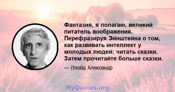 Фантазия, я полагаю, великий питатель воображения. Перефразируя Эйнштейна о том, как развивать интеллект у молодых людей: читать сказки. Затем прочитайте больше сказки.