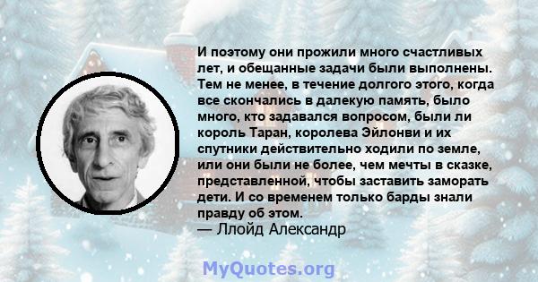 И поэтому они прожили много счастливых лет, и обещанные задачи были выполнены. Тем не менее, в течение долгого этого, когда все скончались в далекую память, было много, кто задавался вопросом, были ли король Таран,