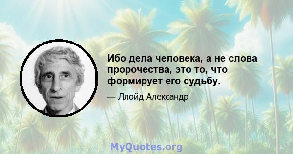 Ибо дела человека, а не слова пророчества, это то, что формирует его судьбу.