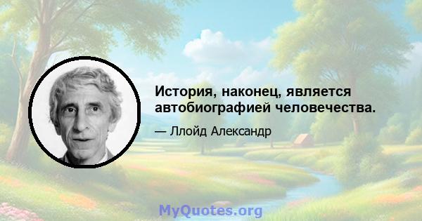 История, наконец, является автобиографией человечества.