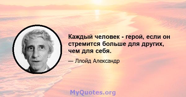 Каждый человек - герой, если он стремится больше для других, чем для себя.