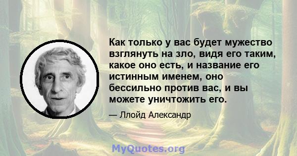 Как только у вас будет мужество взглянуть на зло, видя его таким, какое оно есть, и название его истинным именем, оно бессильно против вас, и вы можете уничтожить его.