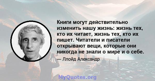 Книги могут действительно изменить нашу жизнь: жизнь тех, кто их читает, жизнь тех, кто их пишет. Читатели и писатели открывают вещи, которые они никогда не знали о мире и о себе.