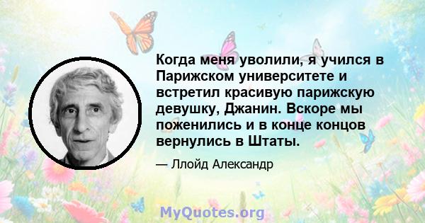 Когда меня уволили, я учился в Парижском университете и встретил красивую парижскую девушку, Джанин. Вскоре мы поженились и в конце концов вернулись в Штаты.