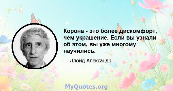 Корона - это более дискомфорт, чем украшение. Если вы узнали об этом, вы уже многому научились.