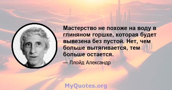 Мастерство не похоже на воду в глиняном горшке, которая будет вывезена без пустой. Нет, чем больше вытягивается, тем больше остается.