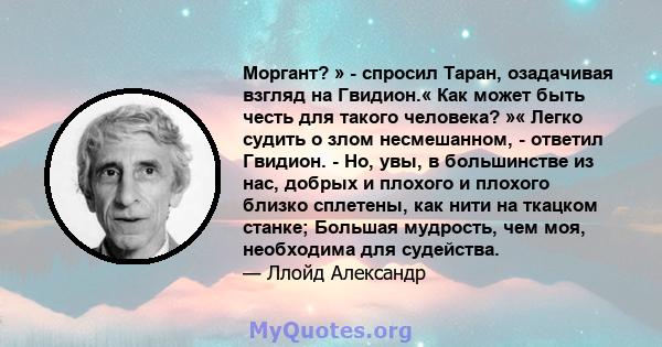 Моргант? » - спросил Таран, озадачивая взгляд на Гвидион.« Как может быть честь для такого человека? »« Легко судить о злом несмешанном, - ответил Гвидион. - Но, увы, в большинстве из нас, добрых и плохого и плохого