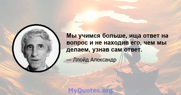 Мы учимся больше, ища ответ на вопрос и не находив его, чем мы делаем, узнав сам ответ.