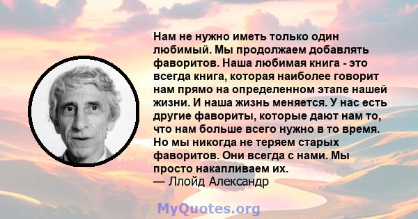 Нам не нужно иметь только один любимый. Мы продолжаем добавлять фаворитов. Наша любимая книга - это всегда книга, которая наиболее говорит нам прямо на определенном этапе нашей жизни. И наша жизнь меняется. У нас есть