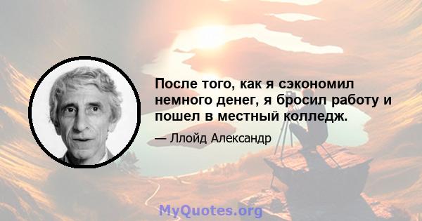 После того, как я сэкономил немного денег, я бросил работу и пошел в местный колледж.