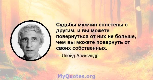 Судьбы мужчин сплетены с другим, и вы можете повернуться от них не больше, чем вы можете повернуть от своих собственных.