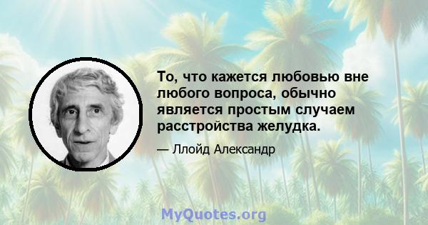 То, что кажется любовью вне любого вопроса, обычно является простым случаем расстройства желудка.