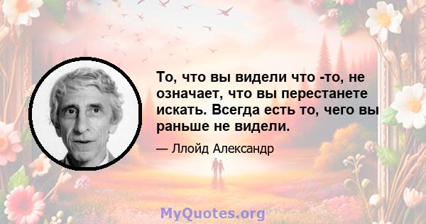 То, что вы видели что -то, не означает, что вы перестанете искать. Всегда есть то, чего вы раньше не видели.