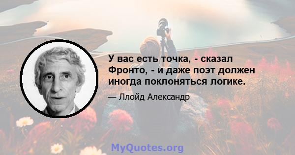 У вас есть точка, - сказал Фронто, - и даже поэт должен иногда поклоняться логике.