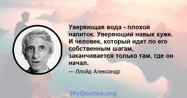 Уверяющая вода - плохой напиток. Уверяющий навык хуже. И человек, который идет по его собственным шагам, заканчивается только там, где он начал.