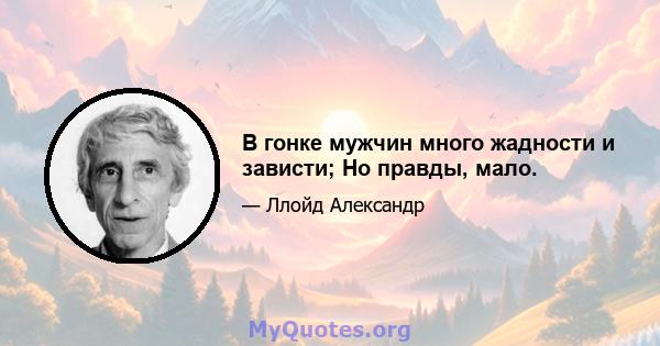 В гонке мужчин много жадности и зависти; Но правды, мало.