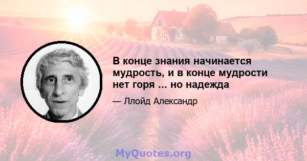 В конце знания начинается мудрость, и в конце мудрости нет горя ... но надежда