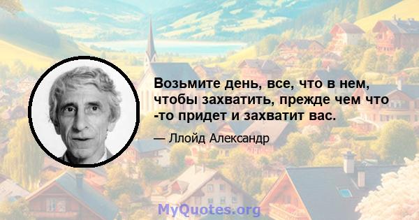 Возьмите день, все, что в нем, чтобы захватить, прежде чем что -то придет и захватит вас.