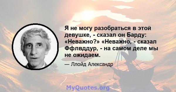 Я не могу разобраться в этой девушке, - сказал он Барду: «Неважно?» «Неважно, - сказал Ффлвддур, - на самом деле мы не ожидаем.