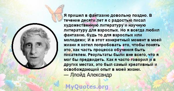 Я пришел в фантазию довольно поздно. В течение десяти лет я с радостью писал художественную литературу и научную литературу для взрослых. Но я всегда любил фантазию, будь то для взрослых или молодежи; И в этот