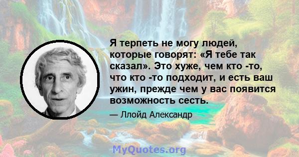 Я терпеть не могу людей, которые говорят: «Я тебе так сказал». Это хуже, чем кто -то, что кто -то подходит, и есть ваш ужин, прежде чем у вас появится возможность сесть.