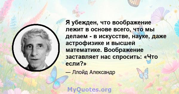 Я убежден, что воображение лежит в основе всего, что мы делаем - в искусстве, науке, даже астрофизике и высшей математике. Воображение заставляет нас спросить: «Что если?»