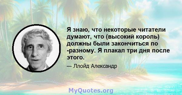 Я знаю, что некоторые читатели думают, что (высокий король) должны были закончиться по -разному. Я плакал три дня после этого.