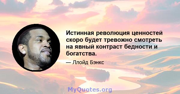 Истинная революция ценностей скоро будет тревожно смотреть на явный контраст бедности и богатства.