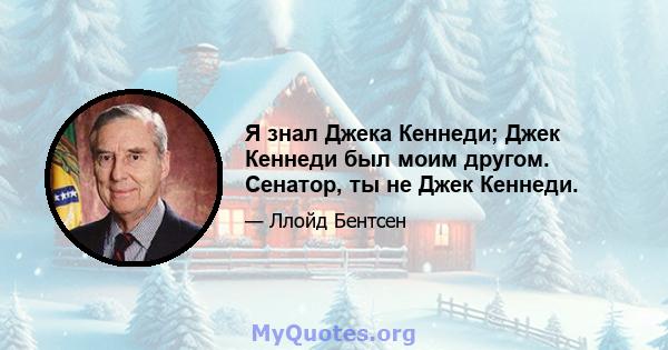 Я знал Джека Кеннеди; Джек Кеннеди был моим другом. Сенатор, ты не Джек Кеннеди.