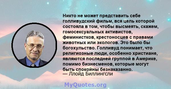 Никто не может представить себе голливудский фильм, вся цель которой состояла в том, чтобы высмеять, скажем, гомосексуальных активистов, феминистков, крестоносцев с правами животных или экологов. Это было бы