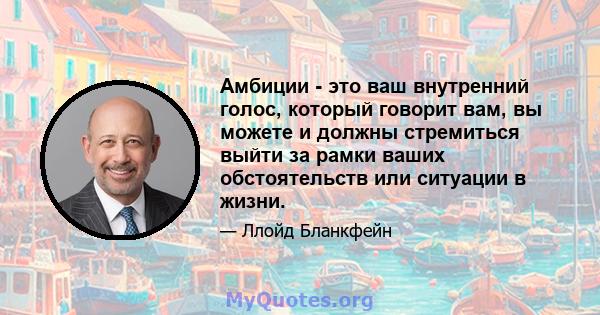 Амбиции - это ваш внутренний голос, который говорит вам, вы можете и должны стремиться выйти за рамки ваших обстоятельств или ситуации в жизни.