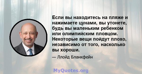 Если вы находитесь на пляже и нажимаете цунами, вы утонете, будь вы маленьким ребенком или олимпийским пловцом. Некоторые вещи пойдут плохо, независимо от того, насколько вы хороши.