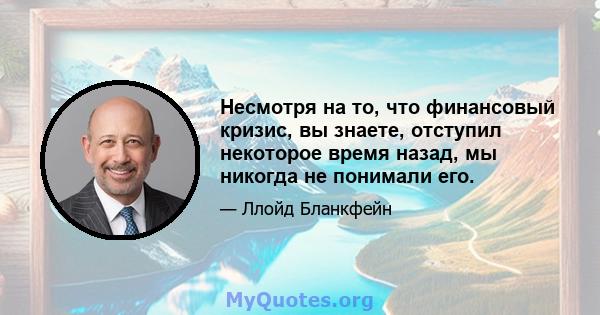 Несмотря на то, что финансовый кризис, вы знаете, отступил некоторое время назад, мы никогда не понимали его.