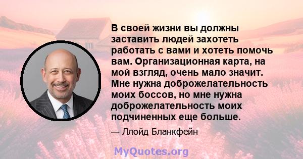 В своей жизни вы должны заставить людей захотеть работать с вами и хотеть помочь вам. Организационная карта, на мой взгляд, очень мало значит. Мне нужна доброжелательность моих боссов, но мне нужна доброжелательность