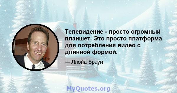 Телевидение - просто огромный планшет. Это просто платформа для потребления видео с длинной формой.