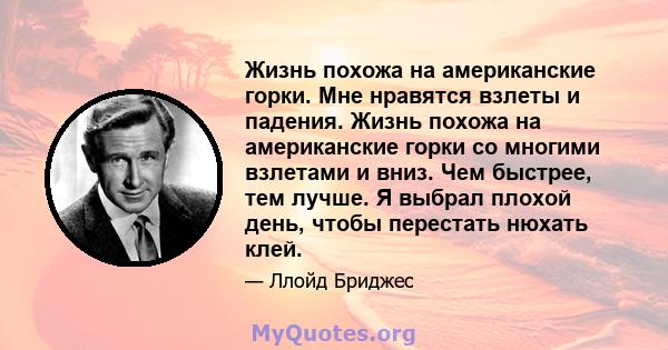 Жизнь похожа на американские горки. Мне нравятся взлеты и падения. Жизнь похожа на американские горки со многими взлетами и вниз. Чем быстрее, тем лучше. Я выбрал плохой день, чтобы перестать нюхать клей.