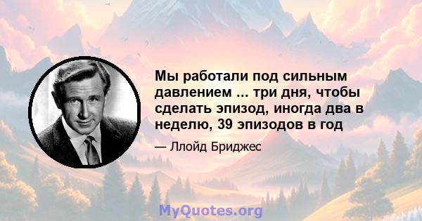 Мы работали под сильным давлением ... три дня, чтобы сделать эпизод, иногда два в неделю, 39 эпизодов в год